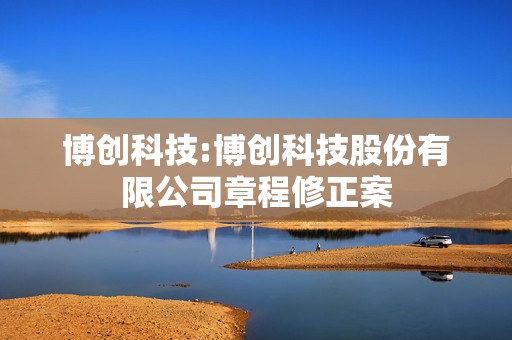 博创科技:博创科技股份有限公司章程修正案