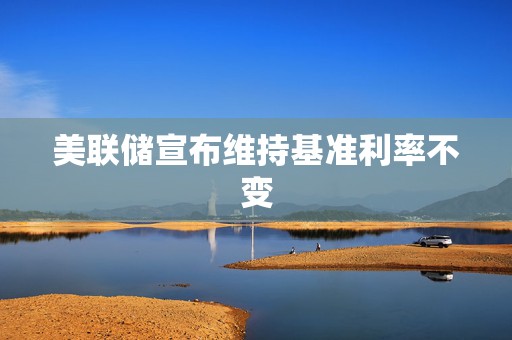 美联储宣布维持基准利率不变