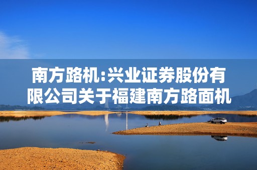 南方路机:兴业证券股份有限公司关于福建南方路面机械股份有限公司首次公开发行股票并上市之保荐总结报告书