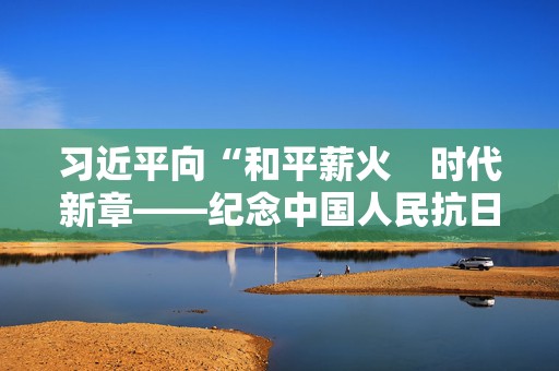 习近平向“和平薪火　时代新章——纪念中国人民抗日战争和苏联伟大卫国战争胜利80周年中俄人文交流活动”致贺信