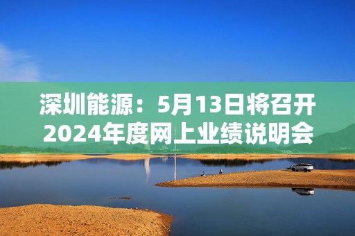 深圳能源：5月13日将召开2024年度网上业绩说明会