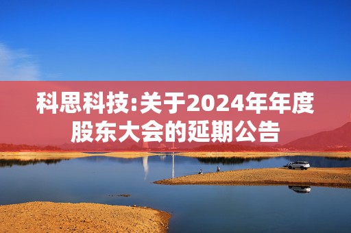 科思科技:关于2024年年度股东大会的延期公告  第1张