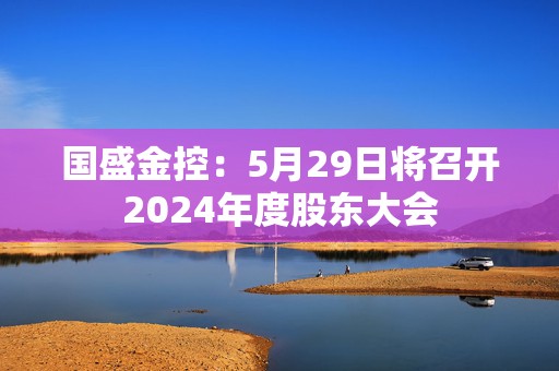 国盛金控：5月29日将召开2024年度股东大会