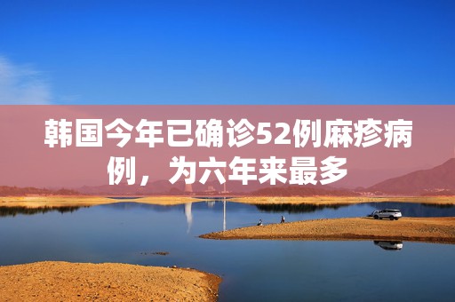 韩国今年已确诊52例麻疹病例，为六年来最多