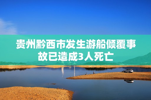 贵州黔西市发生游船倾覆事故已造成3人死亡