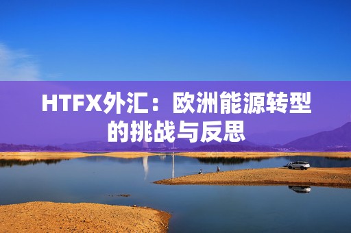 HTFX外汇：欧洲能源转型的挑战与反思