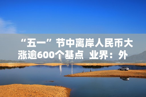 “五一”节中离岸人民币大涨逾600个基点  业界：外贸环境改善引海外基金看好中国外贸顺差维持高位  “买预期”行为升温应对美元贬值风险