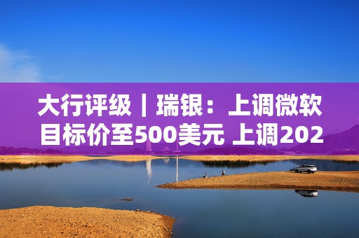 大行评级｜瑞银：上调微软目标价至500美元 上调2026财年每股盈利预测