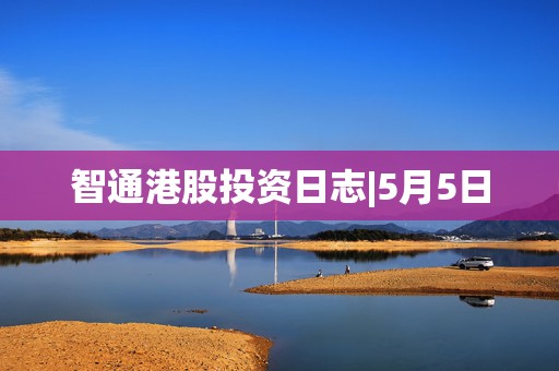 智通港股投资日志|5月5日