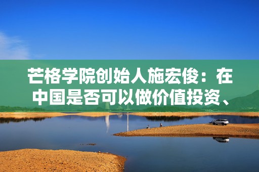 芒格学院创始人施宏俊：在中国是否可以做价值投资、怎么做，巴菲特给我们启示