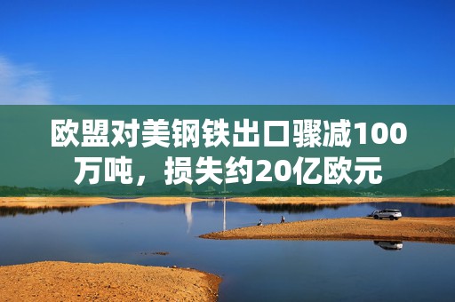 欧盟对美钢铁出口骤减100万吨，损失约20亿欧元
