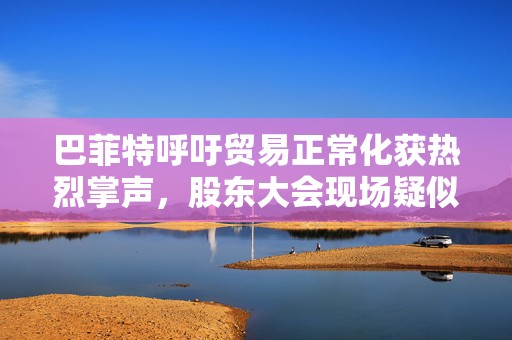 巴菲特呼吁贸易正常化获热烈掌声，股东大会现场疑似“批评”特朗普
