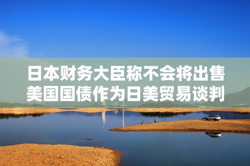 日本财务大臣称不会将出售美国国债作为日美贸易谈判的筹码