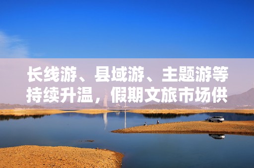 长线游、县域游、主题游等持续升温，假期文旅市场供需两旺