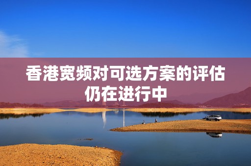 香港宽频对可选方案的评估仍在进行中