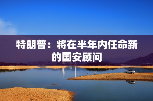 特朗普：将在半年内任命新的国安顾问