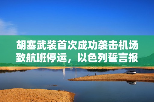 胡塞武装首次成功袭击机场致航班停运，以色列誓言报复