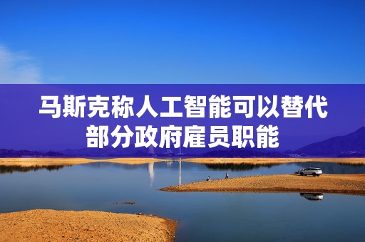 马斯克称人工智能可以替代部分政府雇员职能