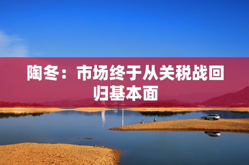 陶冬：市场终于从关税战回归基本面