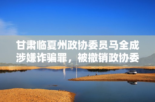 甘肃临夏州政协委员马全成涉嫌诈骗罪，被撤销政协委员资格