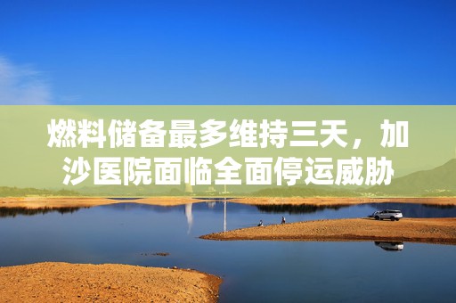 燃料储备最多维持三天，加沙医院面临全面停运威胁