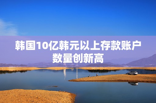 韩国10亿韩元以上存款账户数量创新高