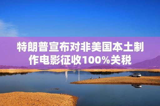特朗普宣布对非美国本土制作电影征收100%关税