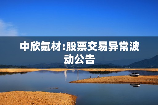 中欣氟材:股票交易异常波动公告
