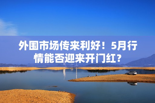 外围市场传来利好！5月行情能否迎来开门红？