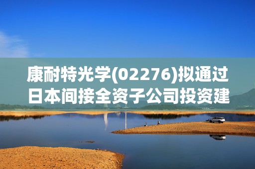 康耐特光学(02276)拟通过日本间接全资子公司投资建设自动化车房树脂镜片产线