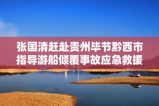 张国清赶赴贵州毕节黔西市指导游船倾覆事故应急救援救治工作