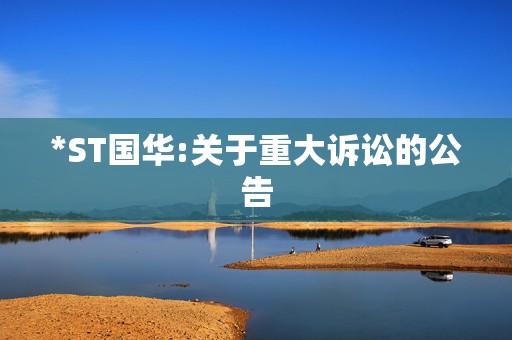*ST国华:关于重大诉讼的公告