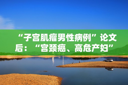 “子宫肌瘤男性病例”论文后：“宫颈癌、高危产妇”论文也现男性病例，作者称“打错了”