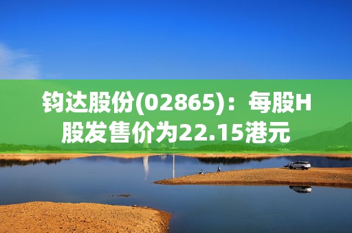 钧达股份(02865)：每股H股发售价为22.15港元