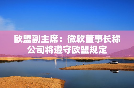 欧盟副主席：微软董事长称公司将遵守欧盟规定