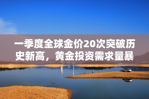 一季度全球金价20次突破历史新高，黄金投资需求量暴增170%