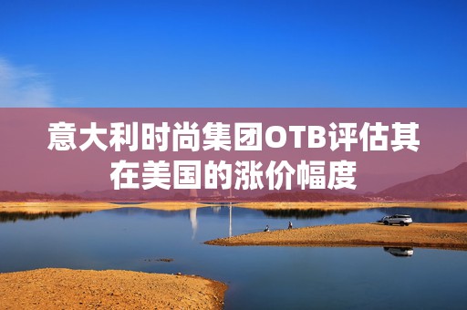 意大利时尚集团OTB评估其在美国的涨价幅度