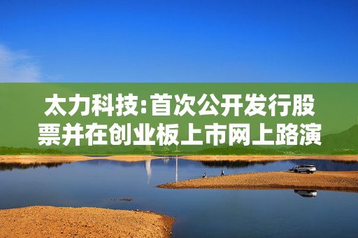 太力科技:首次公开发行股票并在创业板上市网上路演公告