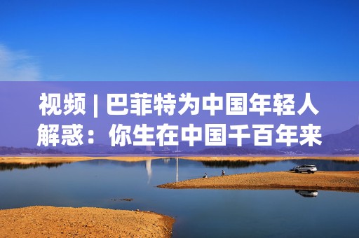 视频 | 巴菲特为中国年轻人解惑：你生在中国千百年来最好的时代，遇到困境也要活得精彩