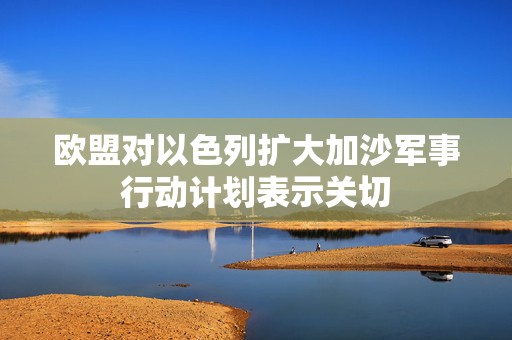 欧盟对以色列扩大加沙军事行动计划表示关切