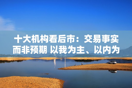 十大机构看后市：交易事实而非预期 以我为主、以内为主