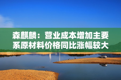 森麒麟：营业成本增加主要系原材料价格同比涨幅较大