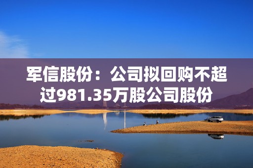 军信股份：公司拟回购不超过981.35万股公司股份