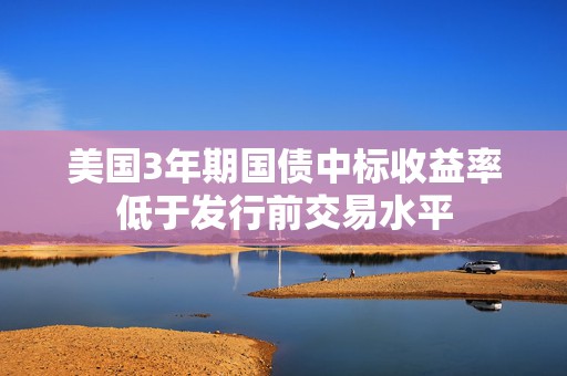 美国3年期国债中标收益率低于发行前交易水平