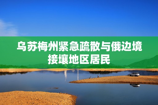 乌苏梅州紧急疏散与俄边境接壤地区居民