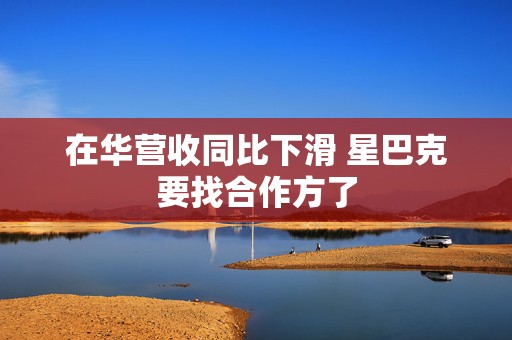 在华营收同比下滑 星巴克要找合作方了  第1张
