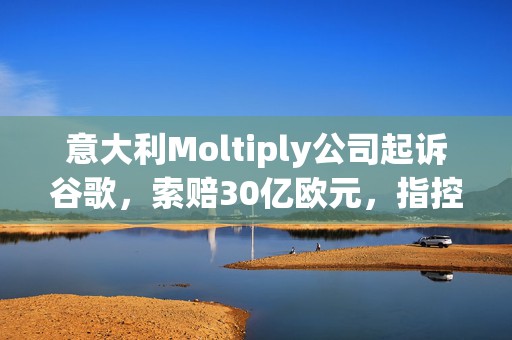 意大利Moltiply公司起诉谷歌，索赔30亿欧元，指控其滥用市场主导地位