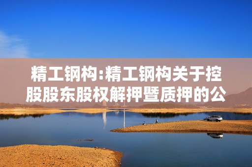 精工钢构:精工钢构关于控股股东股权解押暨质押的公告