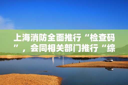 上海消防全面推行“检查码”，会同相关部门推行“综合查一次”