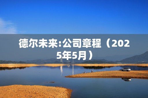德尔未来:公司章程（2025年5月）